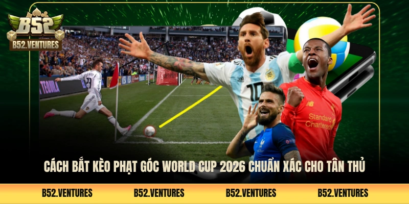 Cách Bắt Kèo Phạt Góc World Cup 2026 Chuẩn Xác Cho Tân Thủ